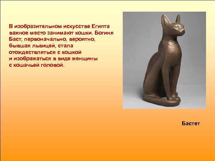 В изобразительном искусстве Египта важное место занимают кошки. Богиня Баст, первоначально, вероятно,  бывшая