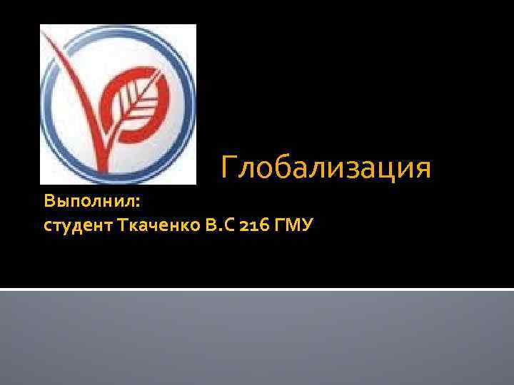    Глобализация Выполнил: студент Ткаченко В. С 216 ГМУ 