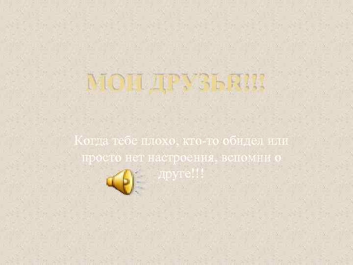 МОИ ДРУЗЬЯ!!! Когда тебе плохо, кто-то обидел или просто нет настроения, вспомни о друге!!!
