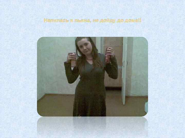 Напилась я пьяна, не дойду до дома!! 