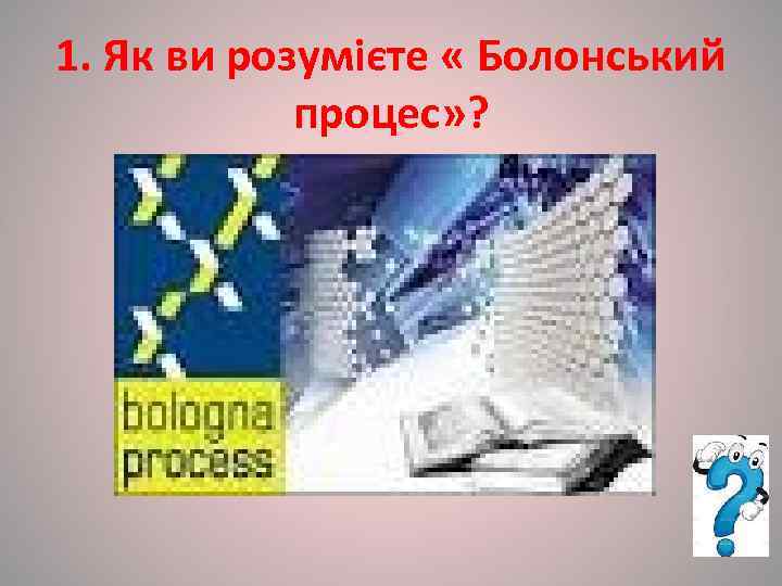 1. Як ви розумієте « Болонський   процес» ? 
