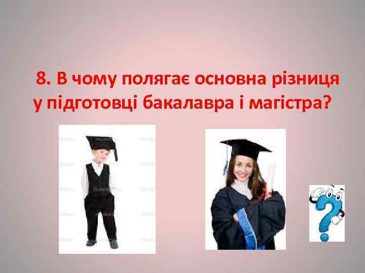 8. В чому полягає основна різниця у підготовці бакалавра і магістра? 