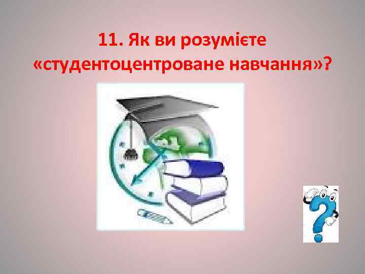   11. Як ви розумієте  «студентоцентроване навчання» ? 