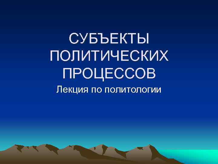  СУБЪЕКТЫ ПОЛИТИЧЕСКИХ ПРОЦЕССОВ Лекция по политологии 
