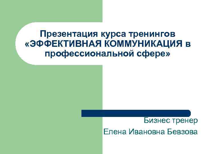 Презентация курса тренингов «ЭФФЕКТИВНАЯ КОММУНИКАЦИЯ в профессиональной сфере» Бизнес тренер Елена Ивановна Бевзова 
