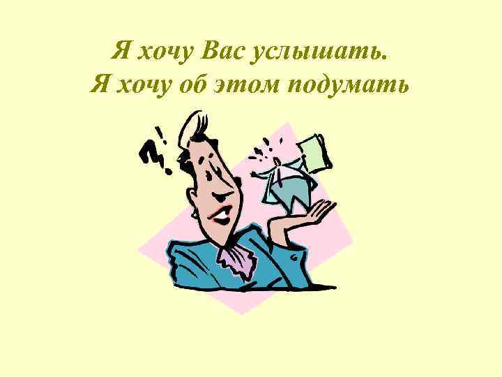 Я хочу Вас услышать. Я хочу об этом подумать 