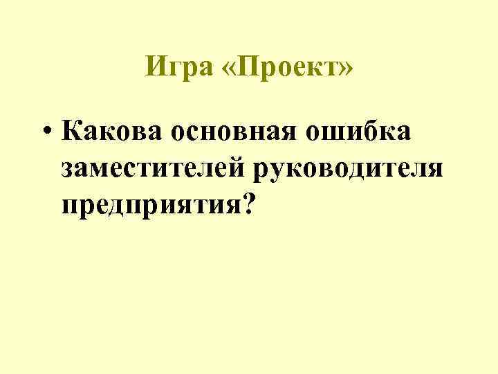 Игра «Проект» • Какова основная ошибка заместителей руководителя предприятия? 