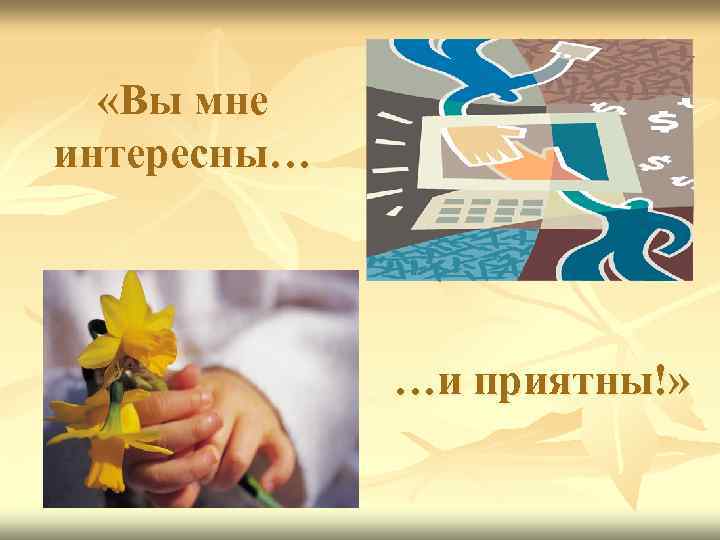  «Вы мне интересны… …и приятны!» 