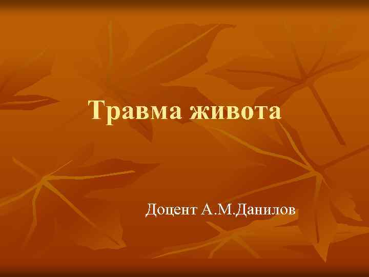 Травма живота Доцент А. М. Данилов 