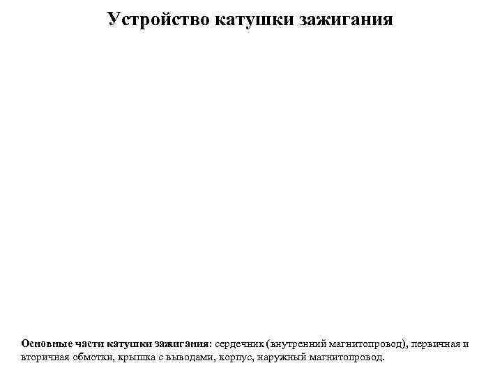     Устройство катушки зажигания Основные части катушки зажигания: сердечник (внутренний магнитопровод),