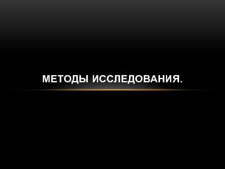 МЕТОДЫ ИССЛЕДОВАНИЯ. 