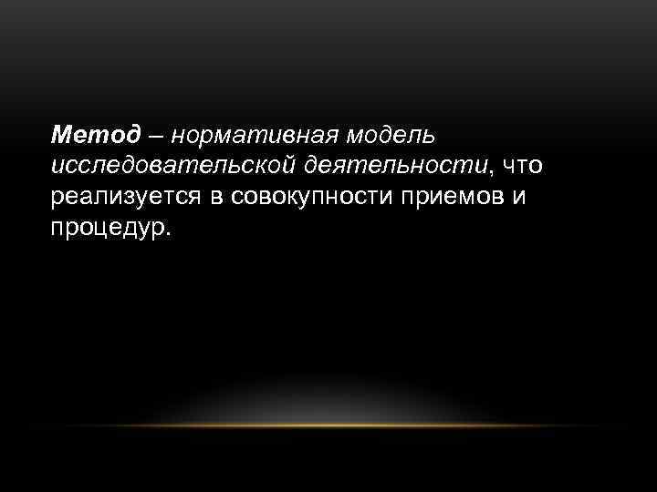 Метод – нормативная модель исследовательской деятельности, что реализуется в совокупности приемов и процедур. 