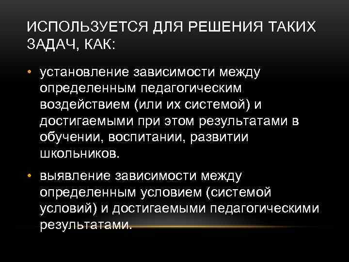 ИСПОЛЬЗУЕТСЯ ДЛЯ РЕШЕНИЯ ТАКИХ ЗАДАЧ, КАК:  • установление зависимости между  определенным педагогическим