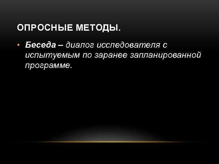 ОПРОСНЫЕ МЕТОДЫ.  • Беседа – диалог исследователя с  испытуемым по заранее запланированной