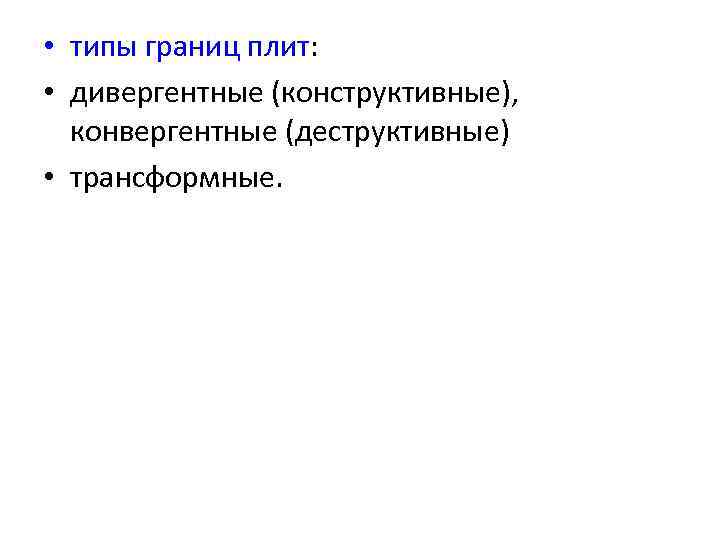  • типы границ плит:  • дивергентные (конструктивные),  конвергентные (деструктивные) • трансформные.