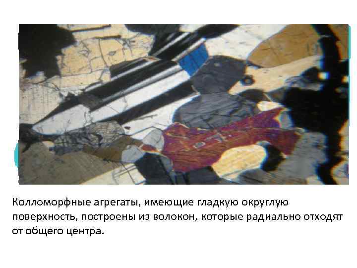 Колломорфные агрегаты, имеющие гладкую округлую поверхность, построены из волокон, которые радиально отходят от общего