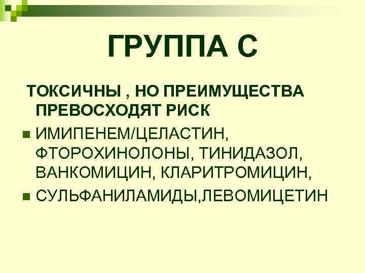   ГРУППА С ТОКСИЧНЫ , НО ПРЕИМУЩЕСТВА  ПРЕВОСХОДЯТ РИСК n ИМИПЕНЕМ/ЦЕЛАСТИН, ФТОРОХИНОЛОНЫ,