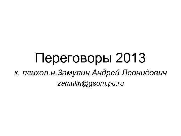  Переговоры 2013 к. психол. н. Замулин Андрей Леонидович  zamulin@gsom. pu. ru 