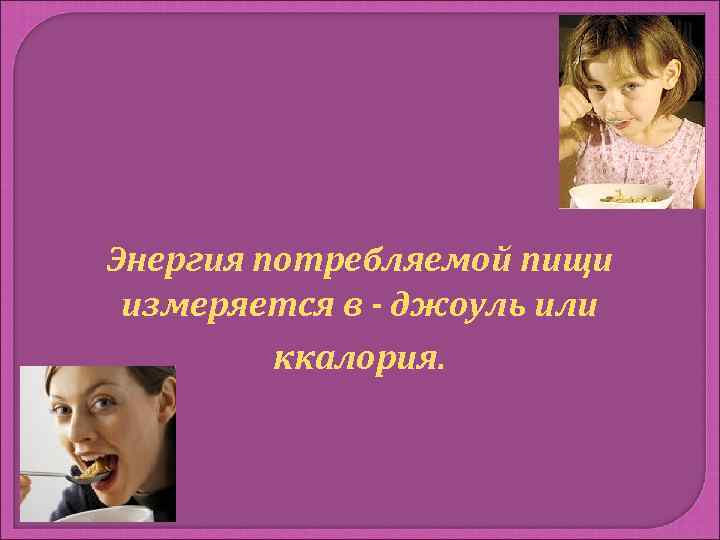 Энергия потребляемой пищи измеряется в - джоуль или   ккалория. 
