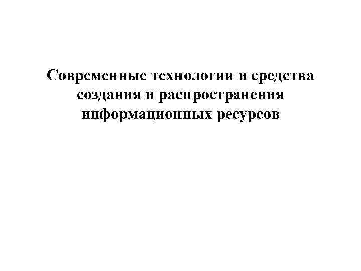 Современные технологии и средства  создания и распространения информационных ресурсов 