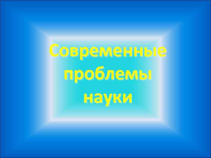 Современные проблемы  науки 