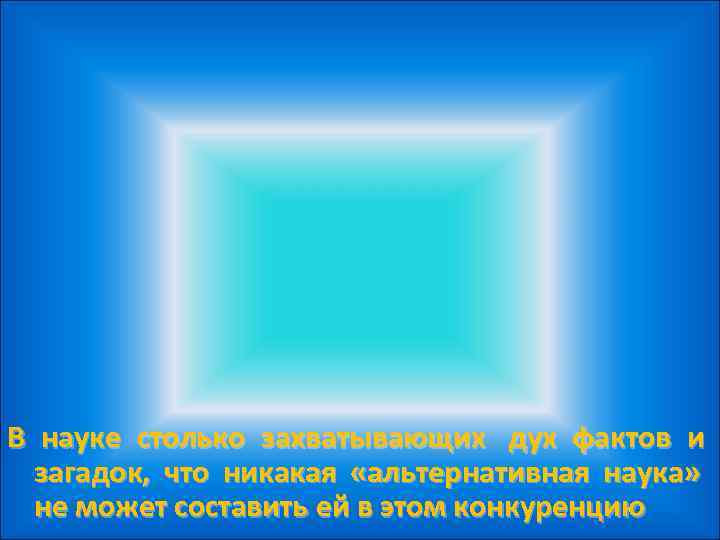 В науке столько захватывающих дух фактов и  загадок, что никакая «альтернативная наука» 