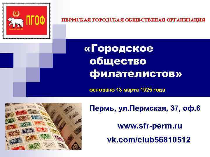ПЕРМСКАЯ ГОРОДСКАЯ ОБЩЕСТВЕНАЯ ОРГАНИЗАЦИЯ  «Городское  общество  филателистов»   основано 13