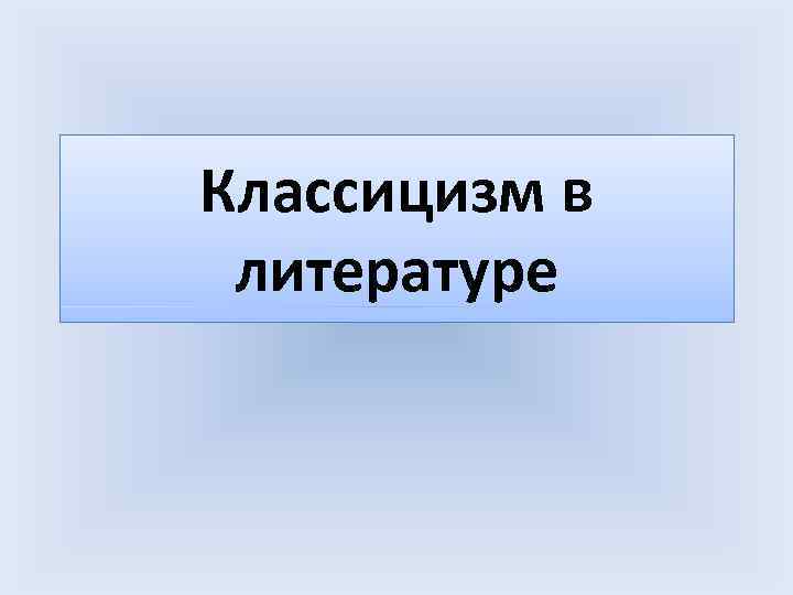 Классицизм в литературе Классицизм в литературе
