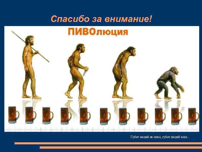Спасибо за внимание!    Губит людей не пиво, губит людей вода. .