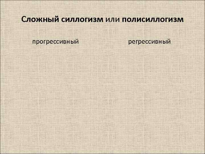 Сложный силлогизм или полисиллогизм прогрессивный регрессивный 