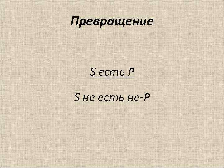 Превращение S есть P S нe есть не-Р 