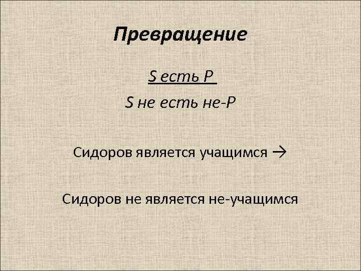 Превращение S есть P S нe есть не-Р Сидоров является учащимся → Сидоров не