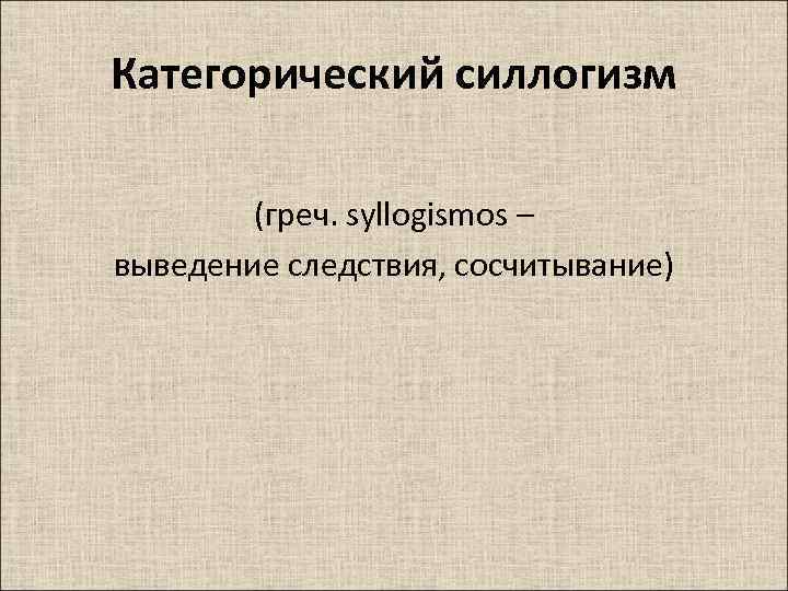 Категорический силлогизм (греч. syllogismos – выведение следствия, сосчитывание) 