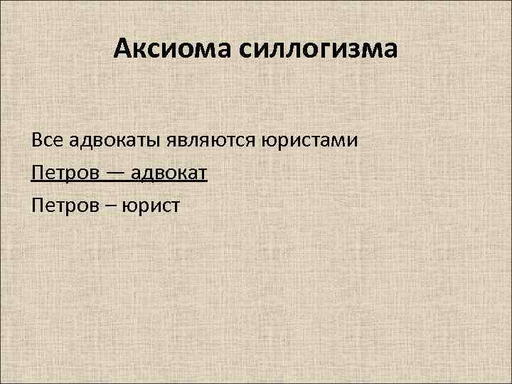 Аксиома силлогизма Все адвокаты являются юристами Петров — адвокат Петров – юрист 