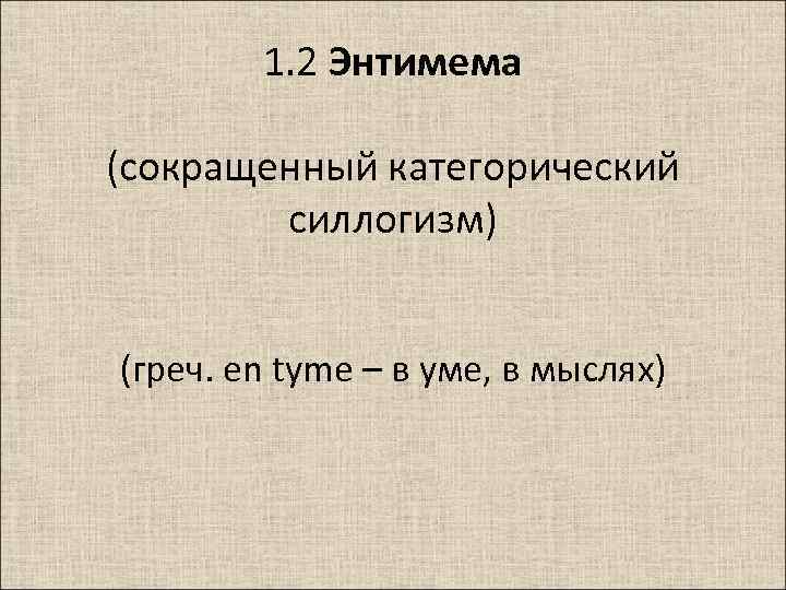 1. 2 Энтимема (сокращенный категорический силлогизм) (греч. en tyme – в уме, в мыслях)