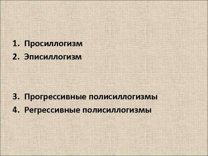1. Просиллогизм 2. Эписиллогизм 3. Прогрессивные полисиллогизмы 4. Регрессивные полисиллогизмы 