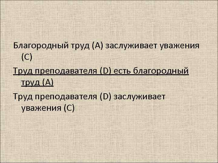 Благородный труд (А) заслуживает уважения (С) Труд преподавателя (D) есть благородный труд (А) Труд