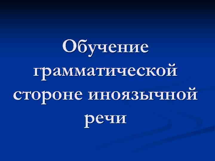  Обучение  грамматической стороне иноязычной  речи 