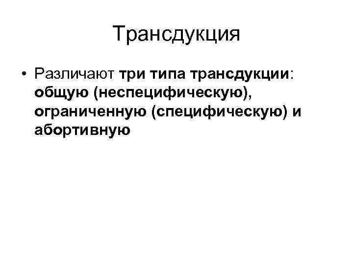   Трансдукция • Различают три типа трансдукции: общую (неспецифическую),  ограниченную (специфическую) и