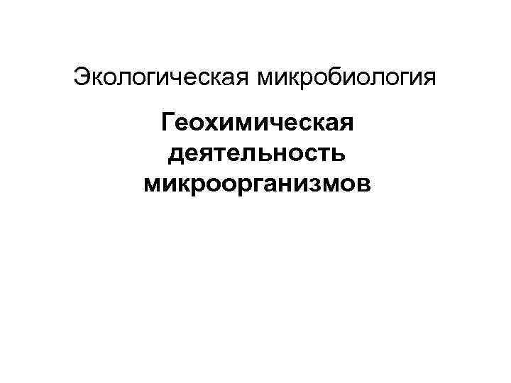 Экологическая микробиология  Геохимическая  деятельность микроорганизмов 