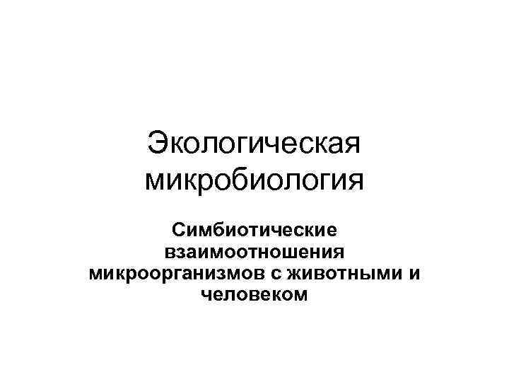   Экологическая микробиология  Симбиотические  взаимоотношения микроорганизмов с животными и  человеком
