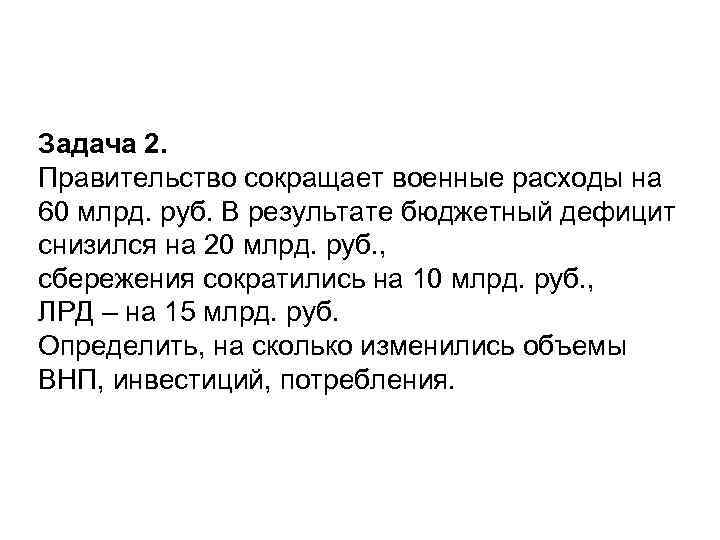 Задача 2. Правительство сокращает военные расходы на 60 млрд. руб. В результате бюджетный дефицит