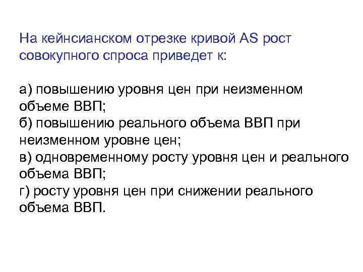 На кейнсианском отрезке кривой АS рост совокупного спроса приведет к:  а) повышению уровня