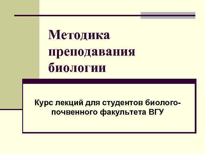 Методика преподавания биологии Курс лекций для студентов биологопочвенного факультета ВГУ 