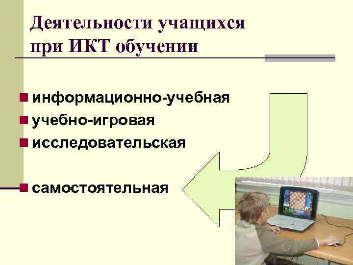 Деятельности учащихся при ИКТ обучении n информационно-учебная n учебно-игровая n исследовательская n самостоятельная 