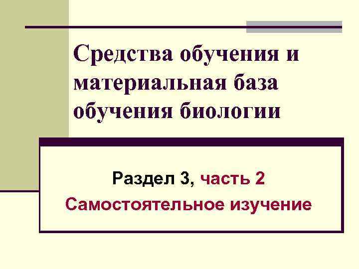 Средства обучения и материальная база обучения биологии Раздел 3, часть 2 Самостоятельное изучение 