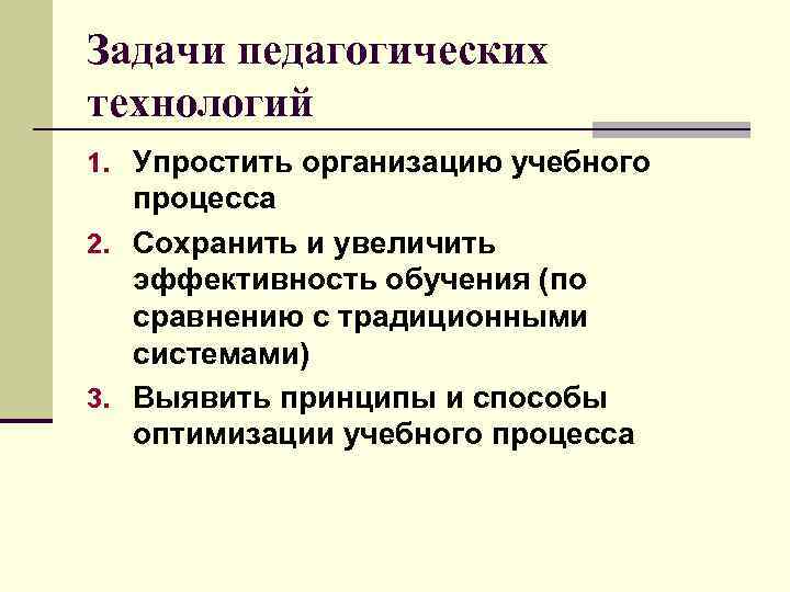 Задачи педагогических технологий 1. Упростить организацию учебного процесса 2. Сохранить и увеличить эффективность обучения