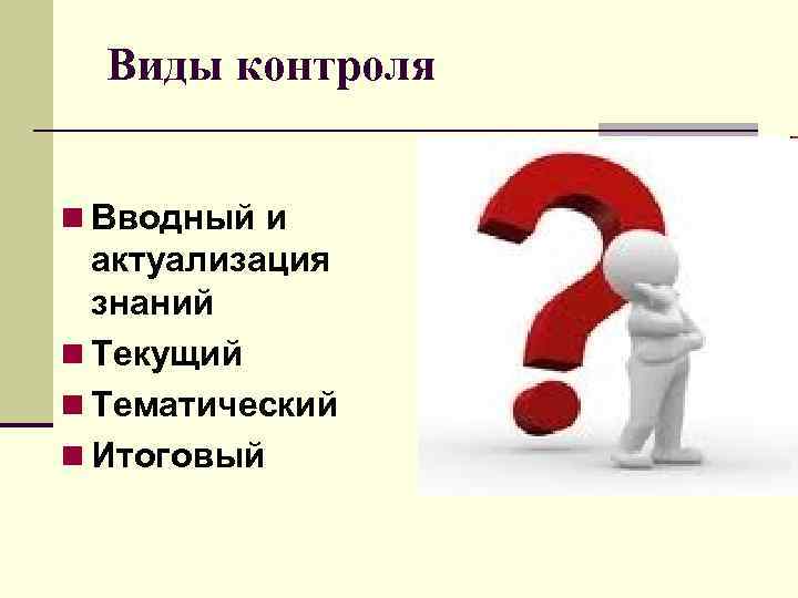 Виды контроля n Вводный и актуализация знаний n Текущий n Тематический n Итоговый 