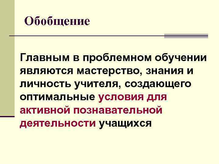 Обобщение Главным в проблемном обучении являются мастерство, знания и личность учителя, создающего оптимальные условия