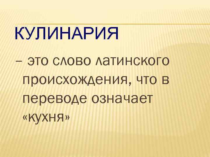 КУЛИНАРИЯ – это слово латинского происхождения, что в переводе означает  «кухня» 